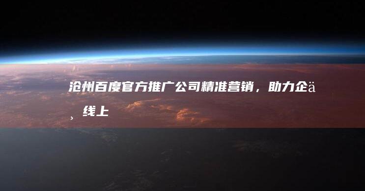 沧州百度官方推广公司：精准营销，助力企业线上成长